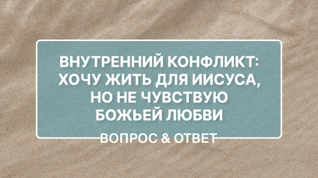 Хочу жить для Иисуса, но не чувствую Божьей любви. Как справиться с внутренним конфликтом?