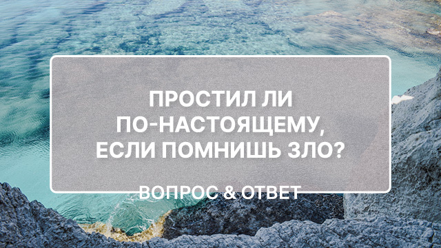 Простил ли по-настоящему, если помнишь зло?