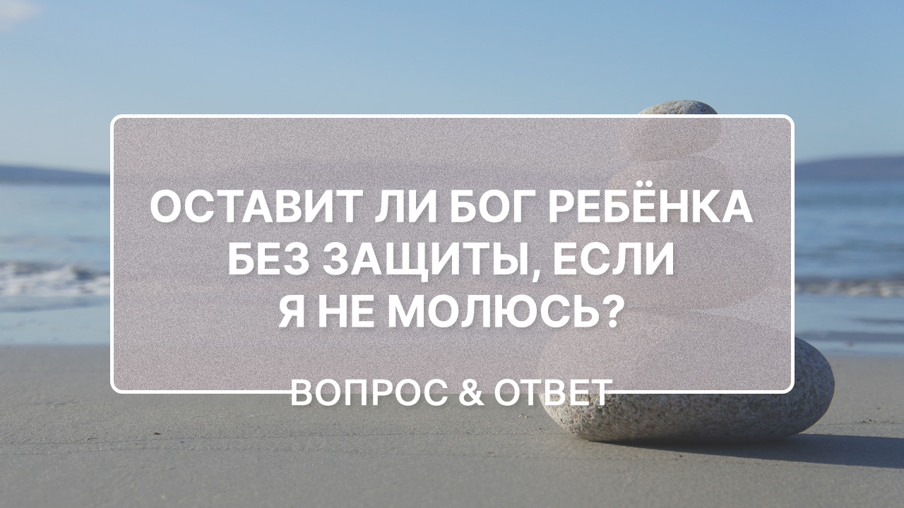 Оставит ли Бог ребёнка без защиты, если родители не молятся за него?