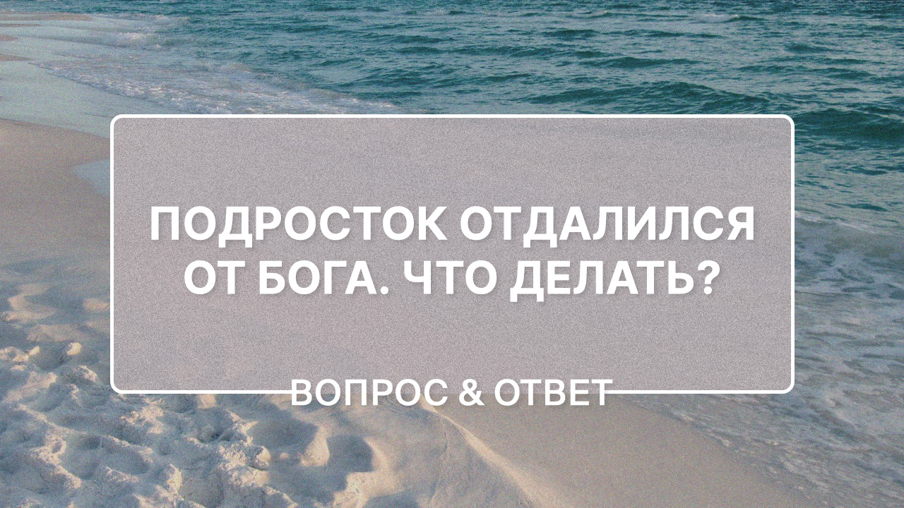 Подросток отдалился от Бога. Что делать?
