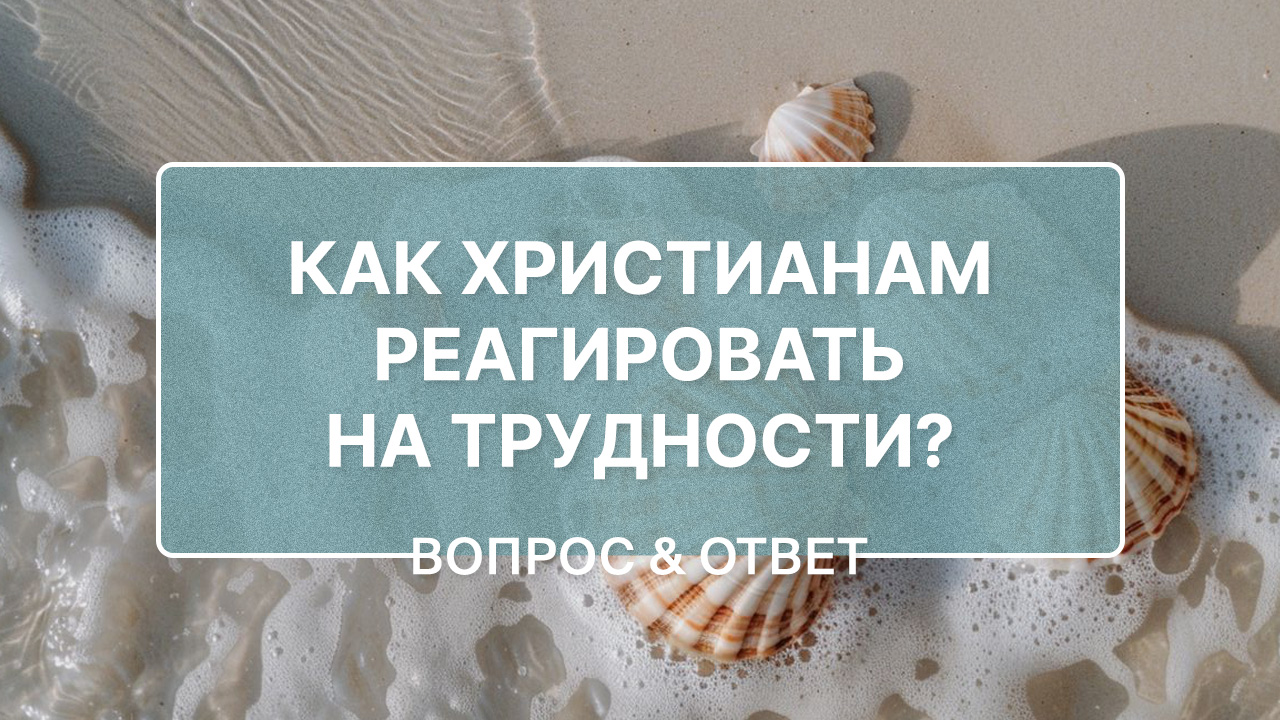 Как христианам реагировать на трудности?