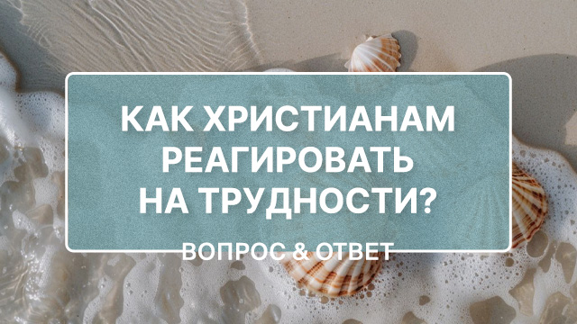 Как христианам реагировать на трудности?