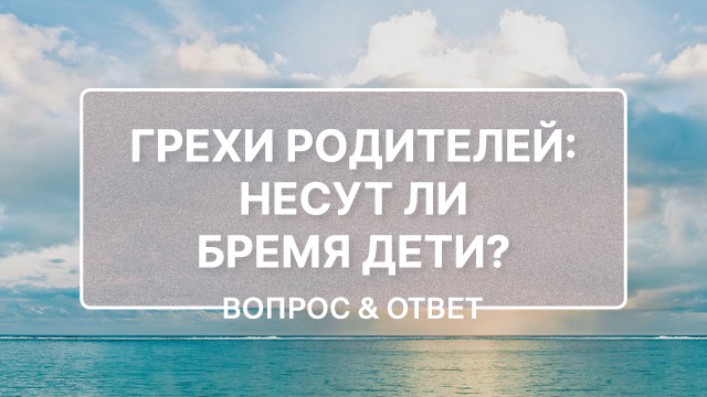Несут ли бремя дети за грехи своих родителей?