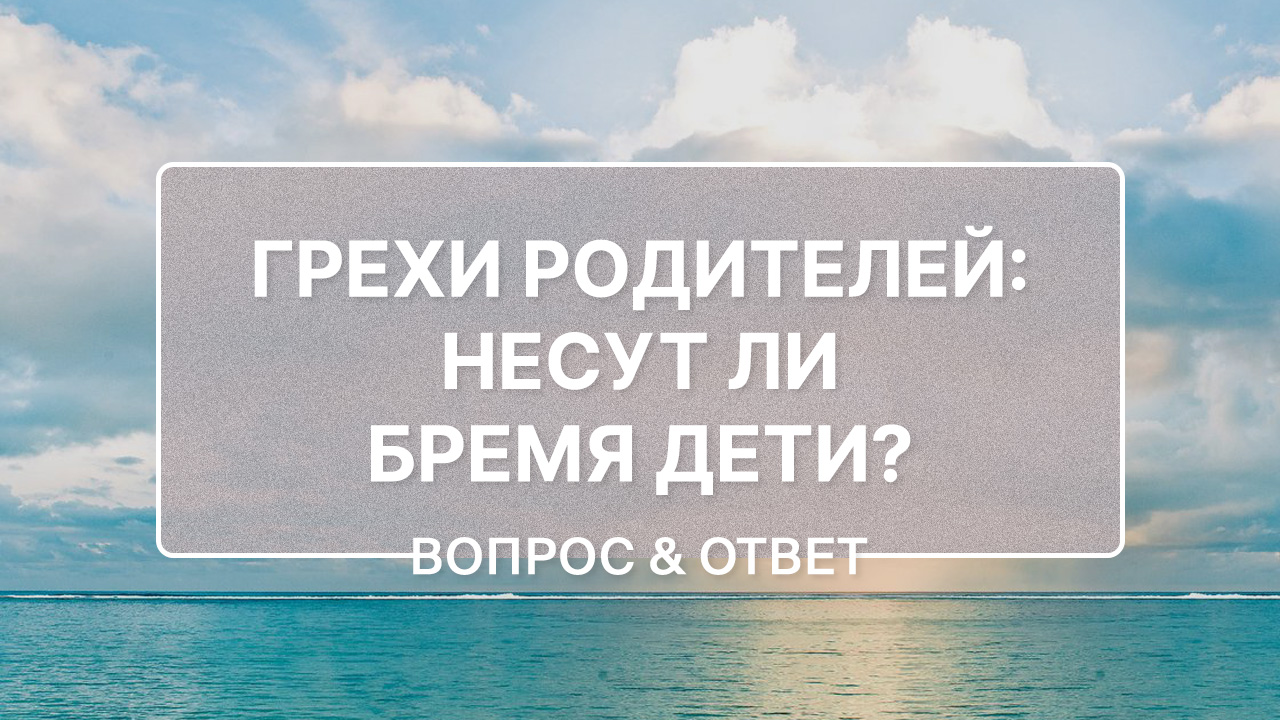 Несут ли бремя дети за грехи своих родителей?