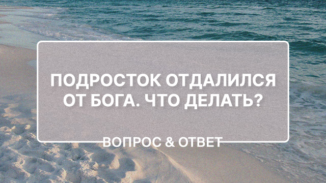 Подросток отдалился от Бога. Что делать?