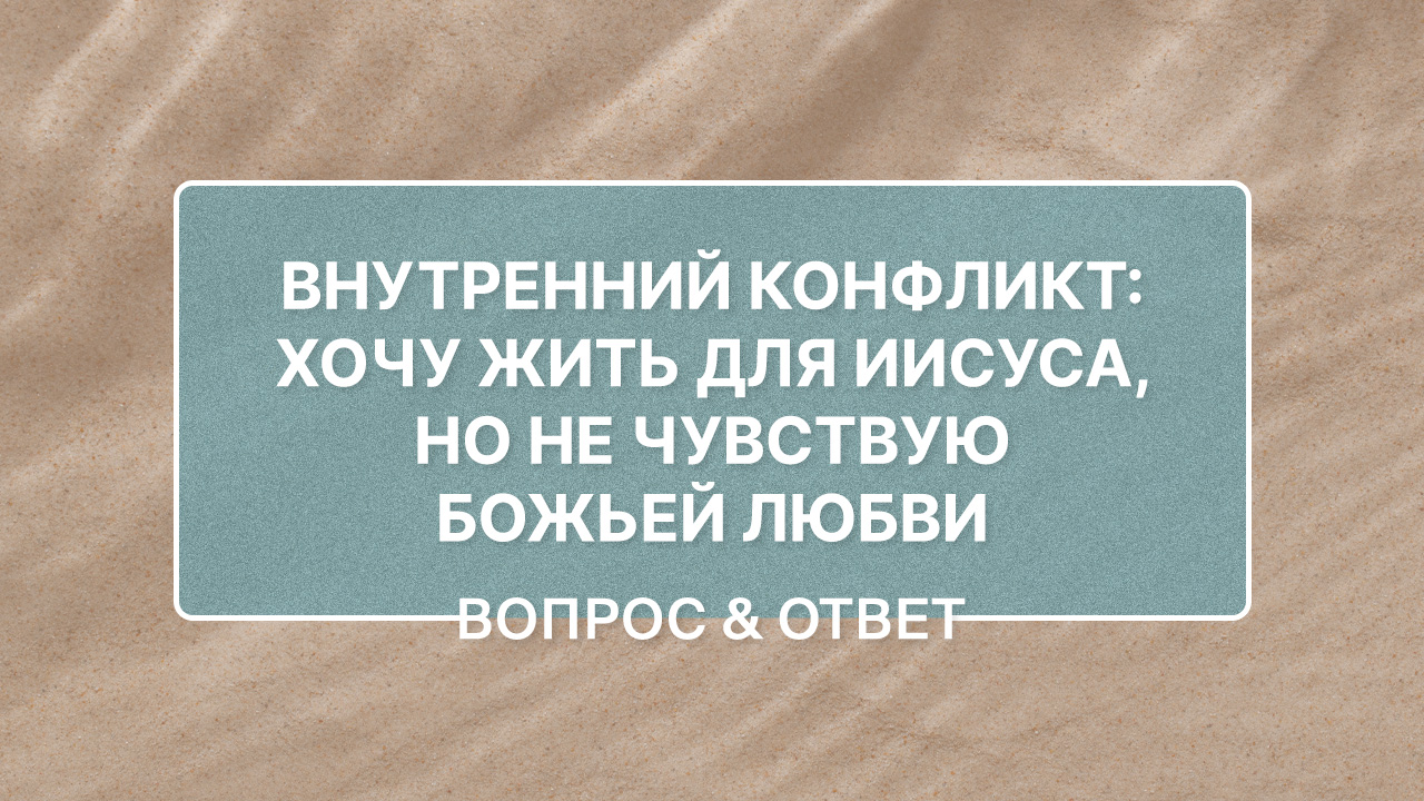 Хочу жить для Иисуса, но не чувствую Божьей любви. Как справиться с внутренним конфликтом?