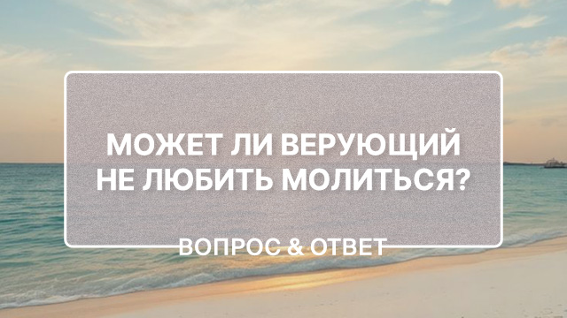 Может ли верующий не любить молиться?